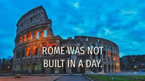 Rome Wasn't Built In A Day